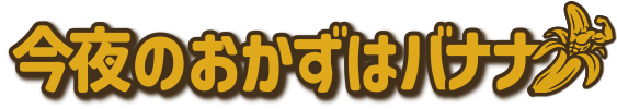 今夜のおかずはバナナ